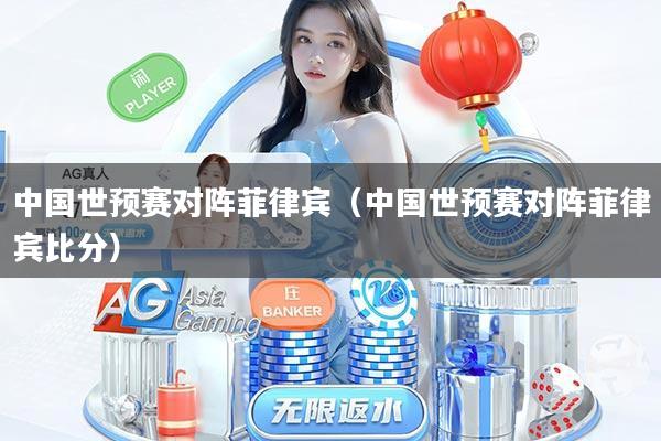 中国世预赛对阵菲律宾（中国世预赛对阵菲律宾比分）