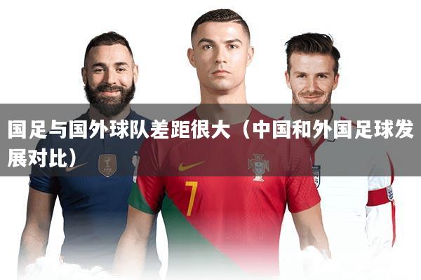 国足与国外球队差距很大（中国和外国足球发展对比）