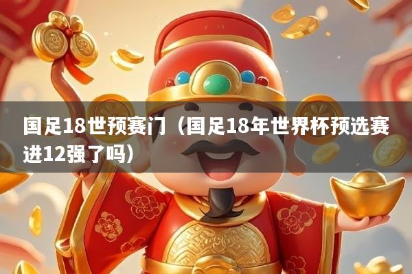 国足18世预赛门（国足18年世界杯预选赛进12强了吗）